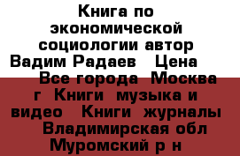 Книга по экономической социологии автор Вадим Радаев › Цена ­ 400 - Все города, Москва г. Книги, музыка и видео » Книги, журналы   . Владимирская обл.,Муромский р-н